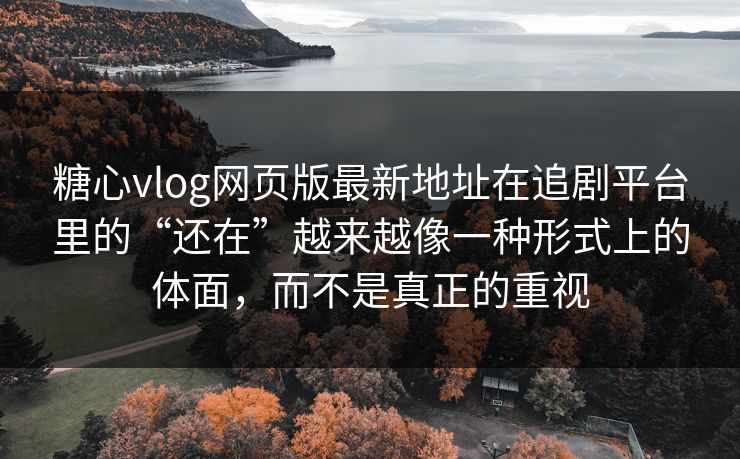 糖心vlog网页版最新地址在追剧平台里的“还在”越来越像一种形式上的体面，而不是真正的重视