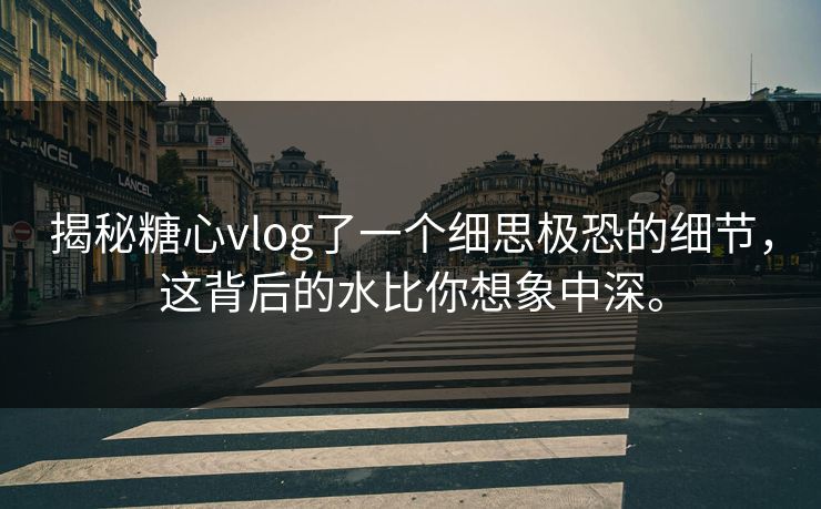 揭秘糖心vlog了一个细思极恐的细节，这背后的水比你想象中深。