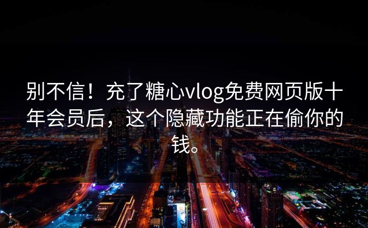 别不信！充了糖心vlog免费网页版十年会员后，这个隐藏功能正在偷你的钱。