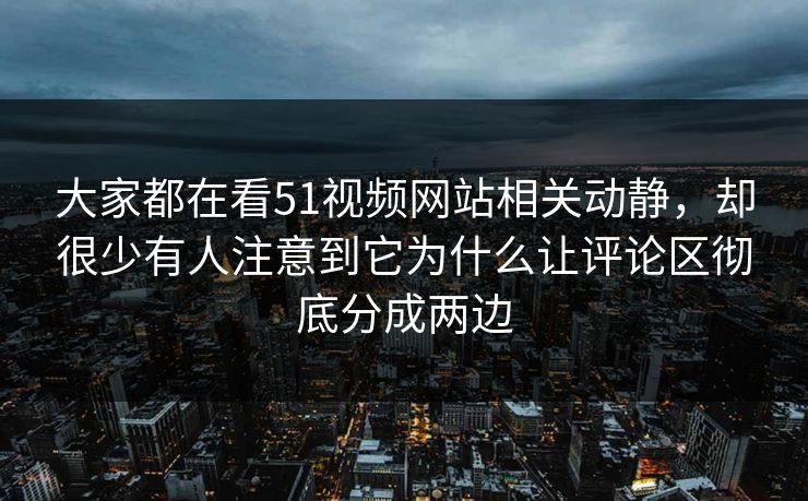 大家都在看51视频网站相关动静，却很少有人注意到它为什么让评论区彻底分成两边