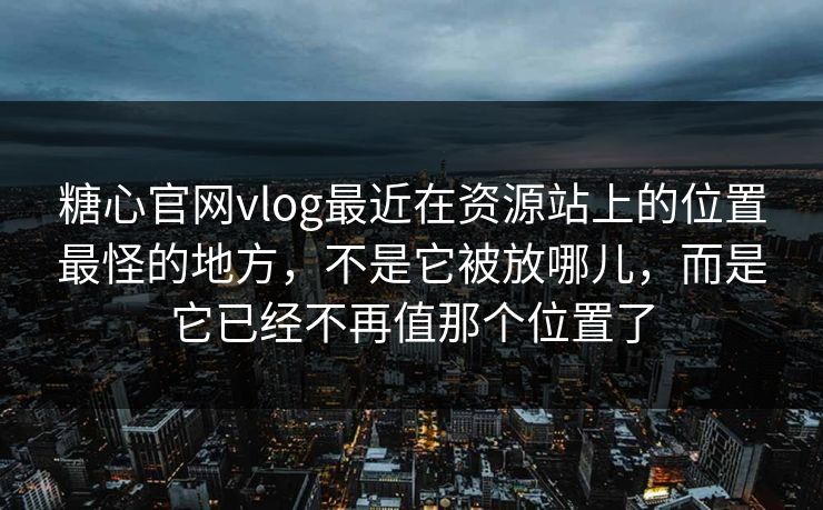 糖心官网vlog最近在资源站上的位置最怪的地方，不是它被放哪儿，而是它已经不再值那个位置了