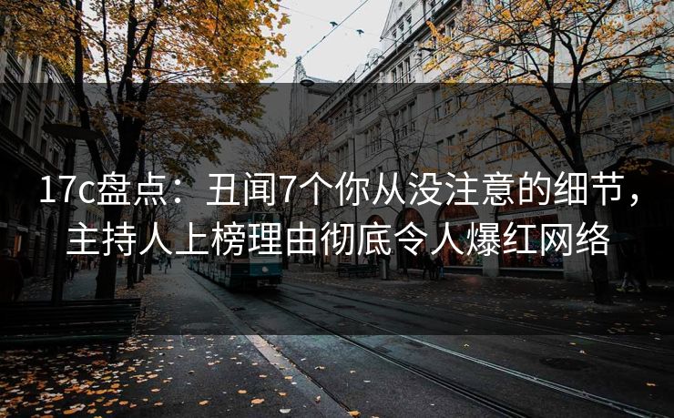 17c盘点：丑闻7个你从没注意的细节，主持人上榜理由彻底令人爆红网络