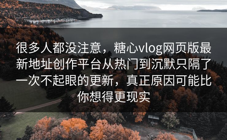 很多人都没注意，<strong>糖心vlog</strong>网页版最新地址创作平台从热门到沉默只隔了一次不起眼的更新，真正原因可能比你想得更现实