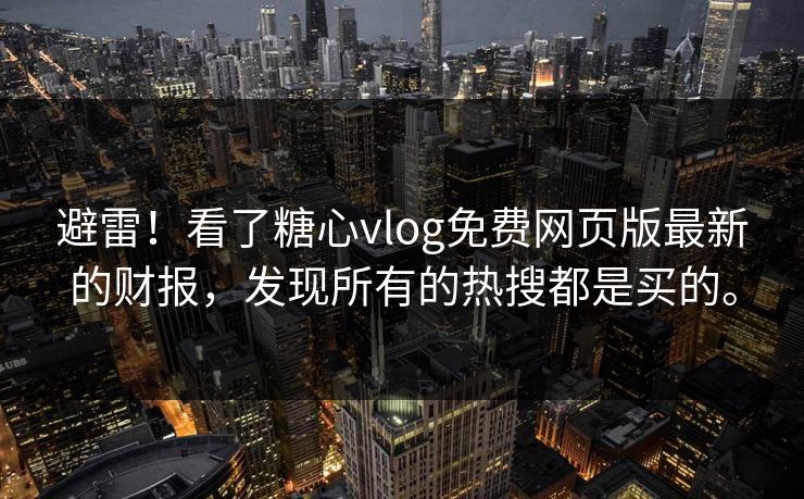 避雷！看了<strong>糖心vlog</strong>免费网页版最新的财报，发现所有的热搜都是买的。