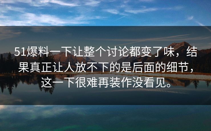 51爆料一下让整个讨论都变了味，结果真正让人放不下的是后面的细节，这一下很难再装作没看见。