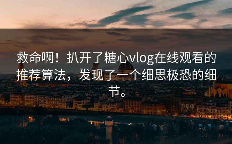 救命啊！扒开了糖心vlog在线观看的推荐算法，发现了一个细思极恐的细节。