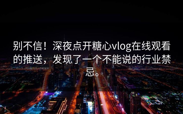 别不信！深夜点开糖心vlog在线观看的推送，发现了一个不能说的行业禁忌。