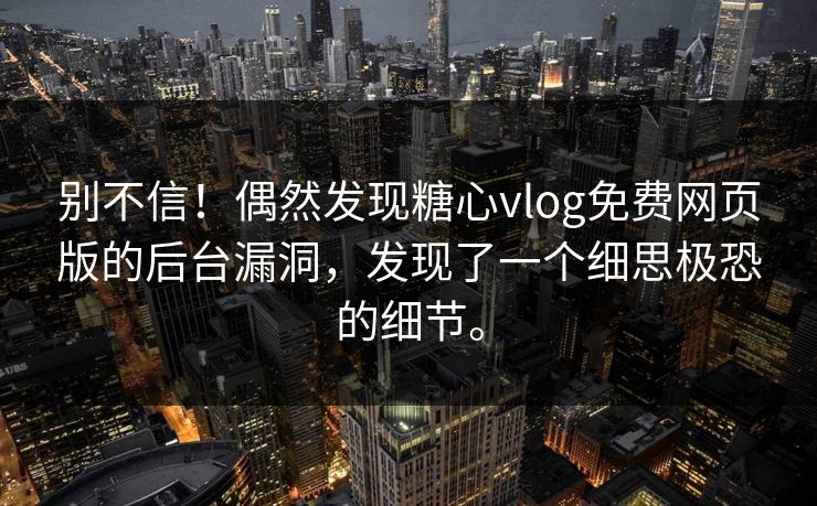 别不信！偶然发现糖心vlog免费网页版的后台漏洞，发现了一个细思极恐的细节。