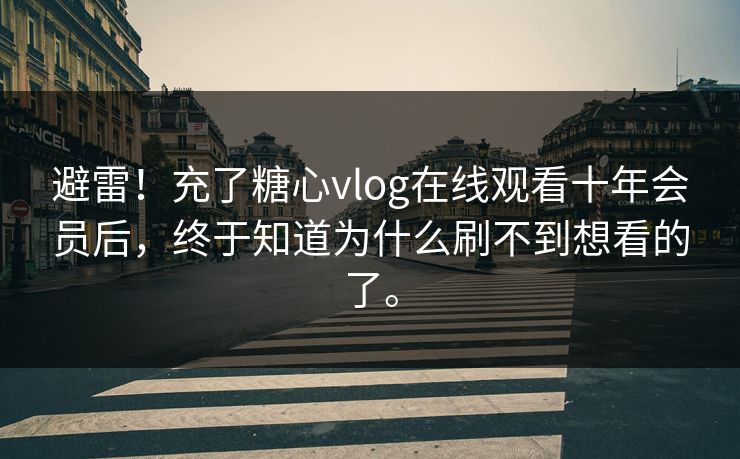 避雷！充了糖心vlog在线观看十年会员后，终于知道为什么刷不到想看的了。