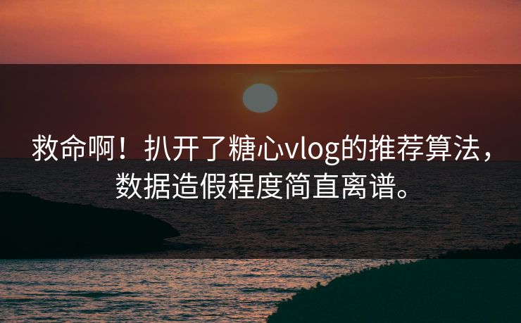 救命啊！扒开了糖心vlog的推荐算法，数据造假程度简直离谱。