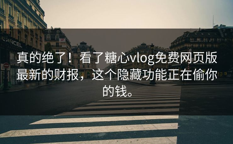 真的绝了！看了糖心vlog免费网页版最新的财报，这个隐藏功能正在偷你的钱。