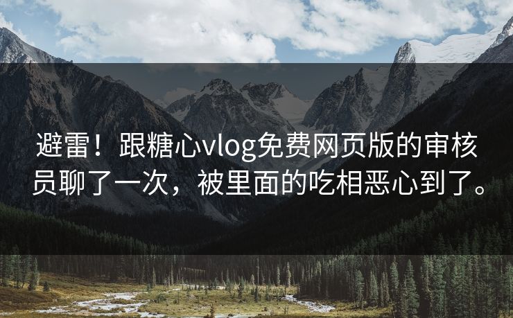 避雷！跟糖心vlog免费网页版的审核员聊了一次，被里面的吃相恶心到了。