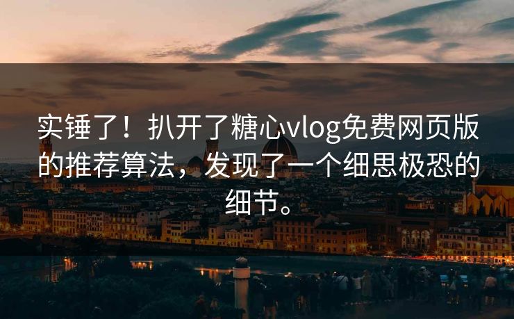 实锤了！扒开了糖心vlog免费网页版的推荐算法，发现了一个细思极恐的细节。