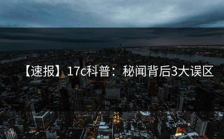 【速报】17c科普：秘闻背后3大误区