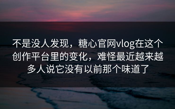 不是没人发现，糖心官网vlog在这个创作平台里的变化，难怪最近越来越多人说它没有以前那个味道了