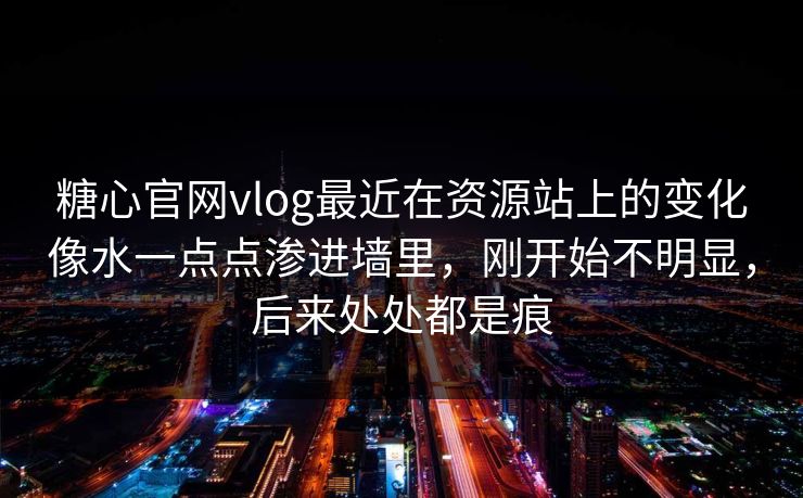 糖心官网vlog最近在资源站上的变化像水一点点渗进墙里，刚开始不明显，后来处处都是痕