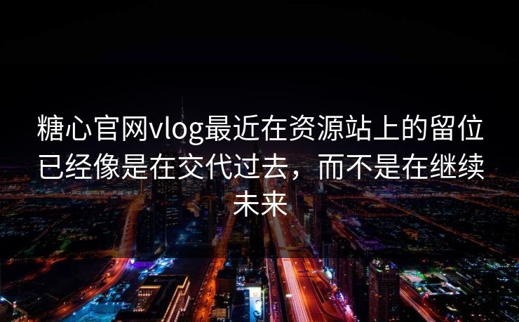 糖心官网vlog最近在资源站上的留位已经像是在交代过去，而不是在继续未来