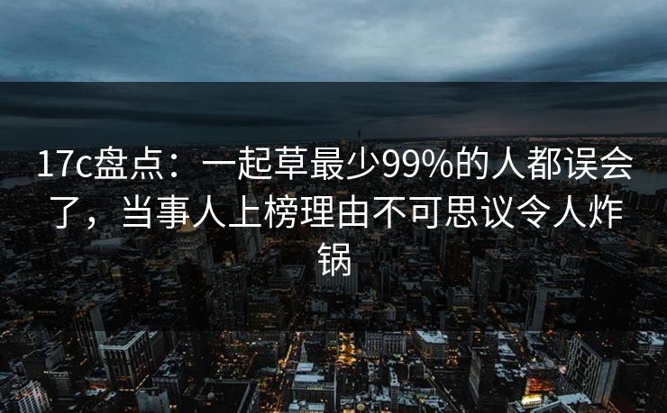 17c盘点：一起草最少99%的人都误会了，当事人上榜理由不可思议令人炸锅