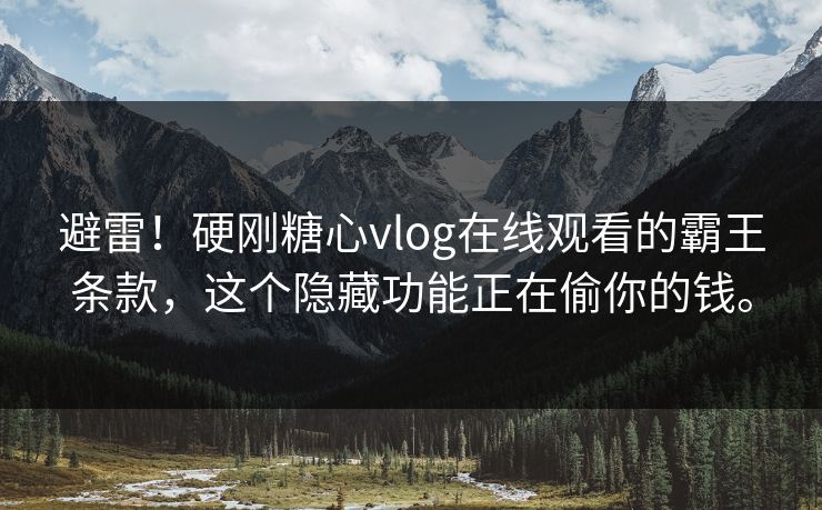 避雷！硬刚糖心vlog在线观看的霸王条款，这个隐藏功能正在偷你的钱。