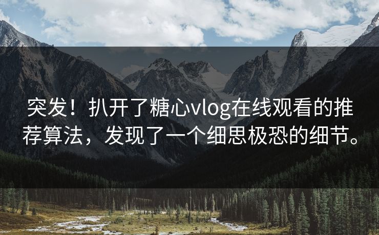 突发！扒开了<strong>糖心vlog</strong>在线观看的推荐算法，发现了一个细思极恐的细节。
