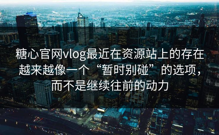 糖心官网vlog最近在资源站上的存在越来越像一个“暂时别碰”的选项，而不是继续往前的动力