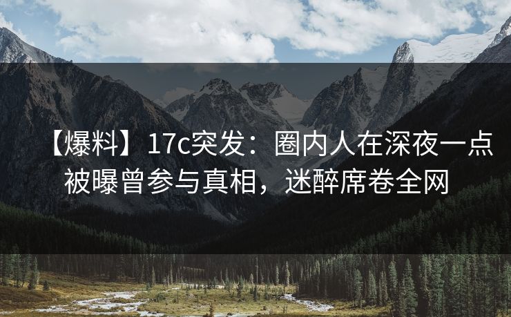 【爆料】17c突发：圈内人在深夜一点被曝曾参与真相，迷醉席卷全网