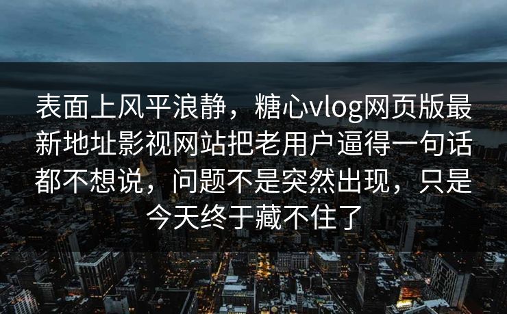 表面上风平浪静，糖心vlog网页版最新地址影视网站把老用户逼得一句话都不想说，问题不是突然出现，只是今天终于藏不住了