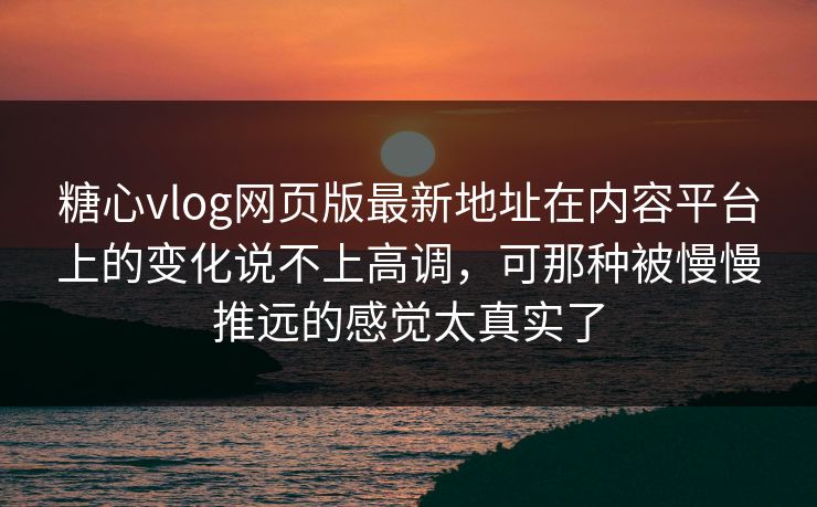 糖心vlog网页版最新地址在内容平台上的变化说不上高调，可那种被慢慢推远的感觉太真实了