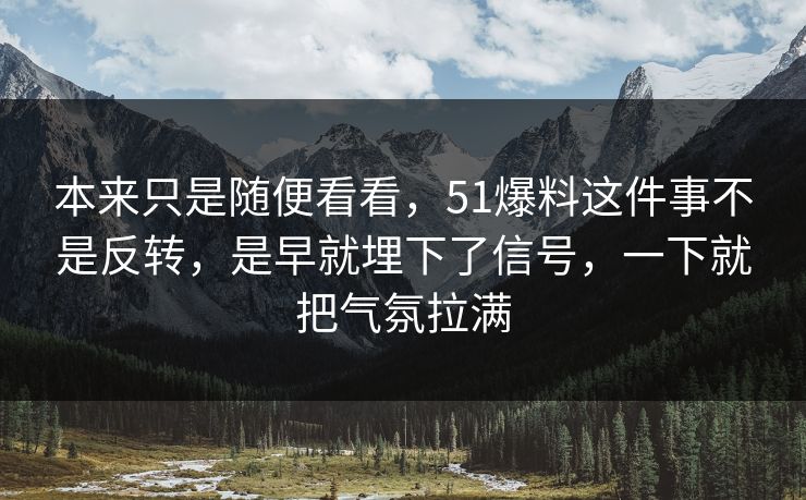本来只是随便看看，51爆料这件事不是反转，是早就埋下了信号，一下就把气氛拉满