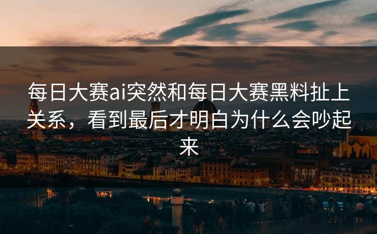 每日大赛ai突然和每日大赛黑料扯上关系，看到最后才明白为什么会吵起来