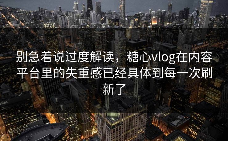 别急着说过度解读，糖心vlog在内容平台里的失重感已经具体到每一次刷新了