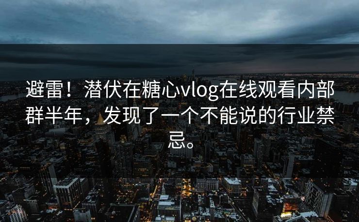 避雷！潜伏在糖心vlog在线观看内部群半年，发现了一个不能说的行业禁忌。