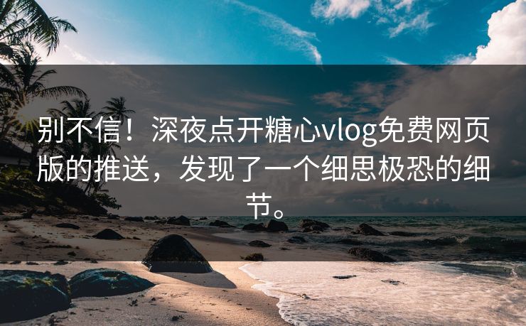 别不信！深夜点开糖心vlog免费网页版的推送，发现了一个细思极恐的细节。
