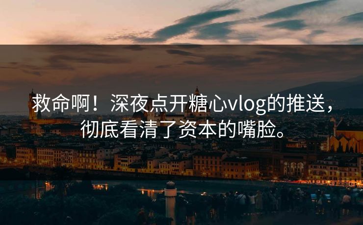 救命啊！深夜点开糖心vlog的推送，彻底看清了资本的嘴脸。
