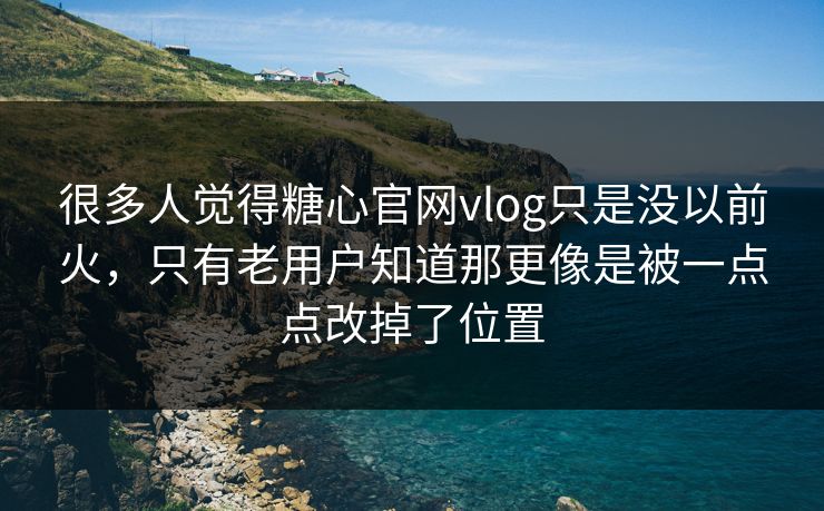 很多人觉得糖心官网vlog只是没以前火，只有老用户知道那更像是被一点点改掉了位置