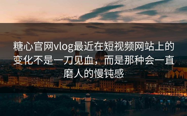糖心官网vlog最近在短视频网站上的变化不是一刀见血，而是那种会一直磨人的慢钝感