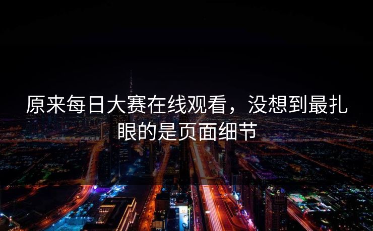 原来每日大赛在线观看，没想到最扎眼的是页面细节