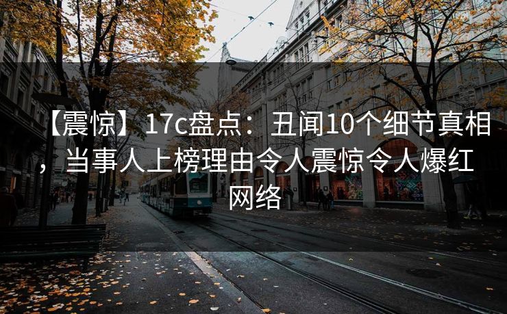 【震惊】17c盘点：丑闻10个细节真相，当事人上榜理由令人震惊令人爆红网络