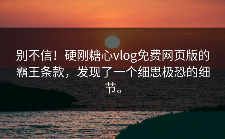 别不信！硬刚糖心vlog免费网页版的霸王条款，发现了一个细思极恐的细节。