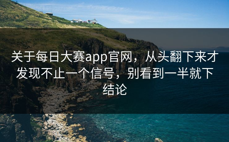 关于每日大赛app官网，从头翻下来才发现不止一个信号，别看到一半就下结论
