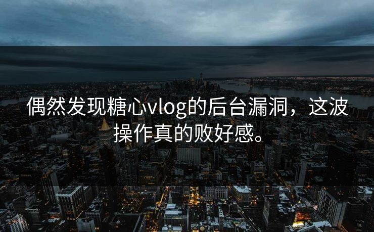 偶然发现糖心vlog的后台漏洞，这波操作真的败好感。