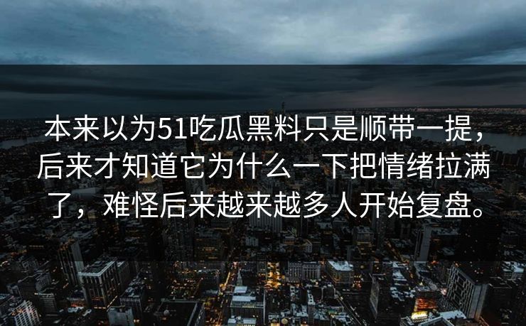 本来以为51吃瓜黑料只是顺带一提，后来才知道它为什么一下把情绪拉满了，难怪后来越来越多人开始复盘。