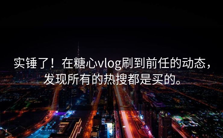 实锤了！在糖心vlog刷到前任的动态，发现所有的热搜都是买的。