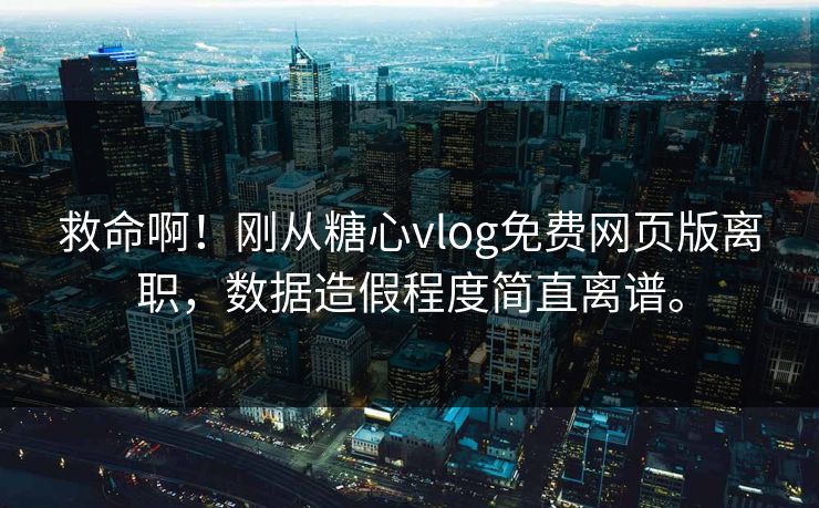 救命啊！刚从糖心vlog免费网页版离职，数据造假程度简直离谱。