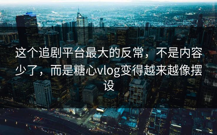 这个追剧平台最大的反常，不是内容少了，而是糖心vlog变得越来越像摆设