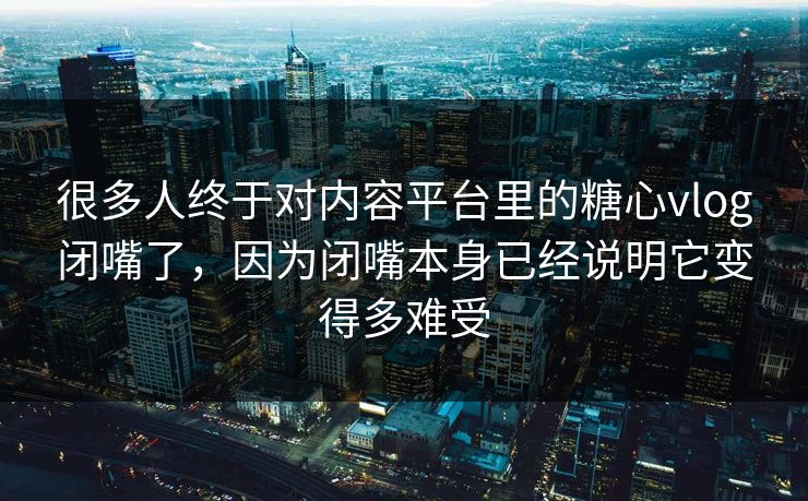 很多人终于对内容平台里的糖心vlog闭嘴了，因为闭嘴本身已经说明它变得多难受