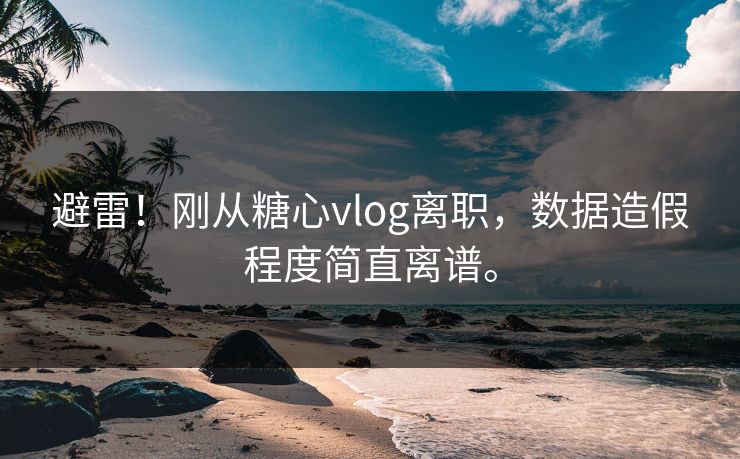 避雷！刚从糖心vlog离职，数据造假程度简直离谱。