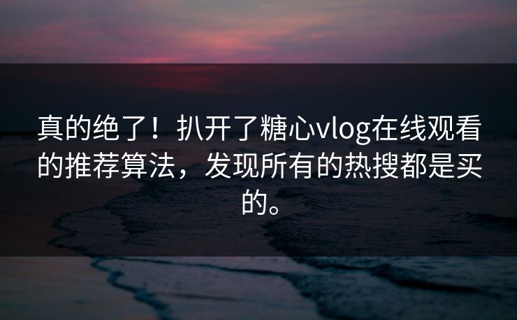 真的绝了！扒开了糖心vlog在线观看的推荐算法，发现所有的热搜都是买的。