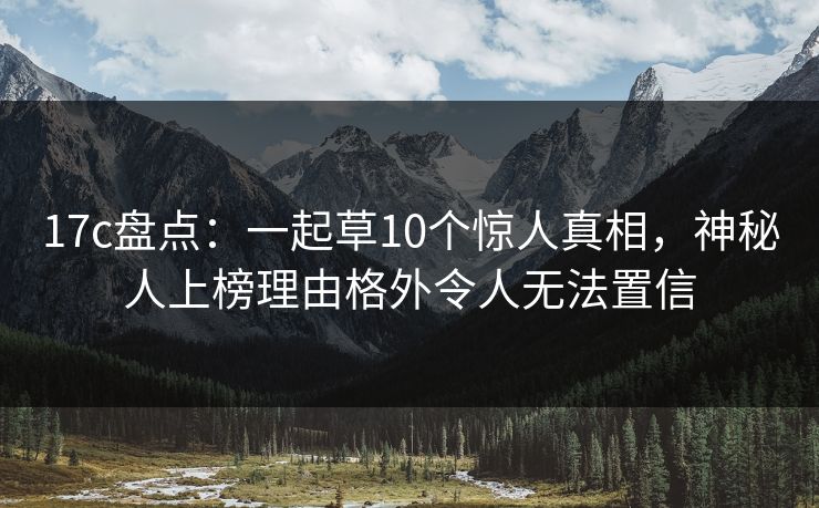 17c盘点：一起草10个惊人真相，神秘人上榜理由格外令人无法置信