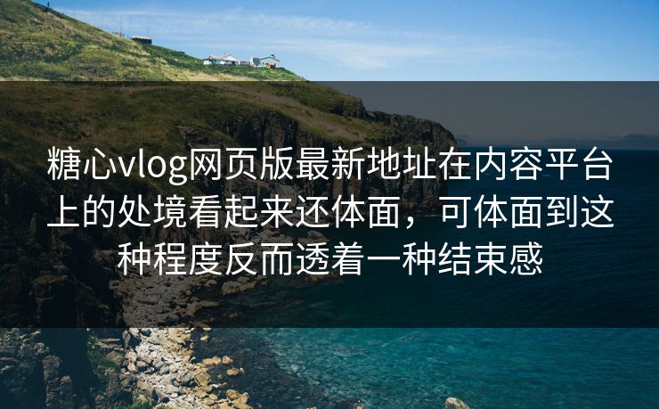 糖心vlog网页版最新地址在内容平台上的处境看起来还体面，可体面到这种程度反而透着一种结束感